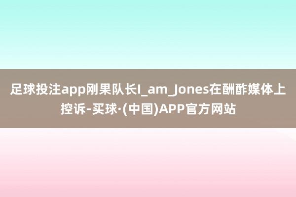 足球投注app刚果队长I_am_Jones在酬酢媒体上控诉-买球·(中国)APP官方网站