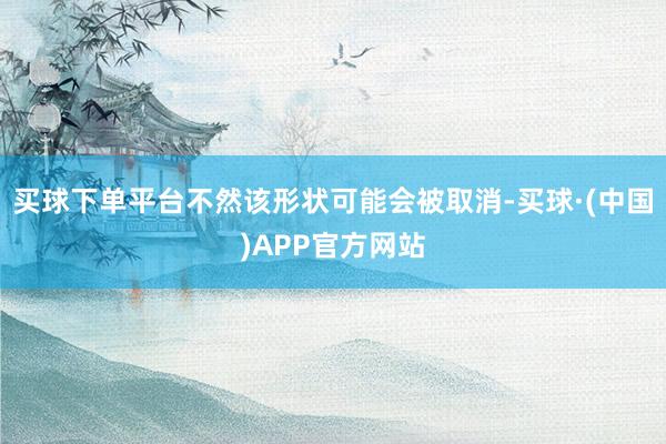 买球下单平台不然该形状可能会被取消-买球·(中国)APP官方网站