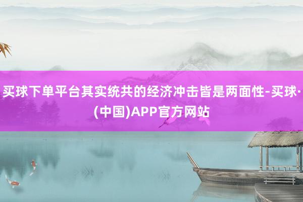 买球下单平台其实统共的经济冲击皆是两面性-买球·(中国)APP官方网站