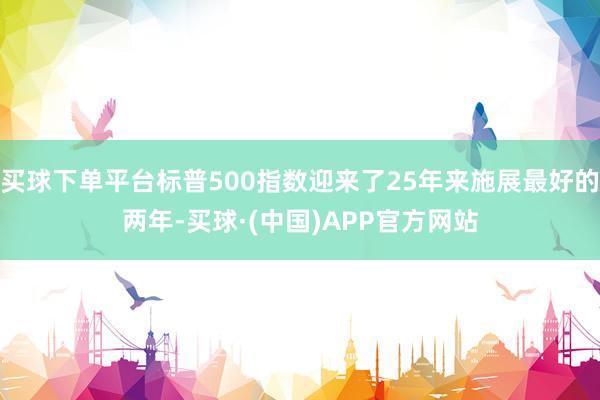 买球下单平台标普500指数迎来了25年来施展最好的两年-买球·(中国)APP官方网站