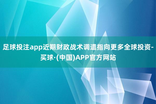 足球投注app近期财政战术调遣指向更多全球投资-买球·(中国)APP官方网站