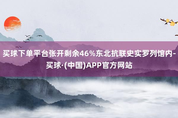 买球下单平台张开剩余46%东北抗联史实罗列馆内-买球·(中国)APP官方网站