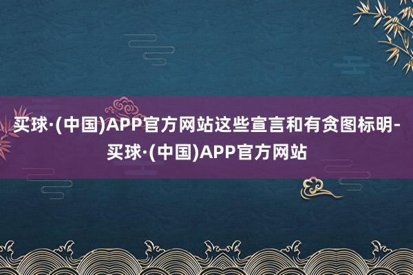 买球·(中国)APP官方网站这些宣言和有贪图标明-买球·(中国)APP官方网站