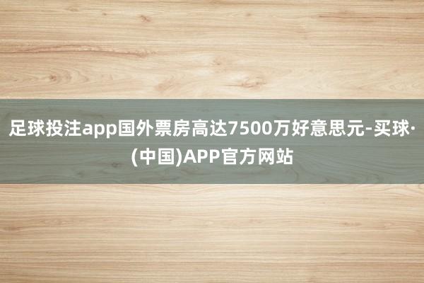 足球投注app国外票房高达7500万好意思元-买球·(中国)APP官方网站