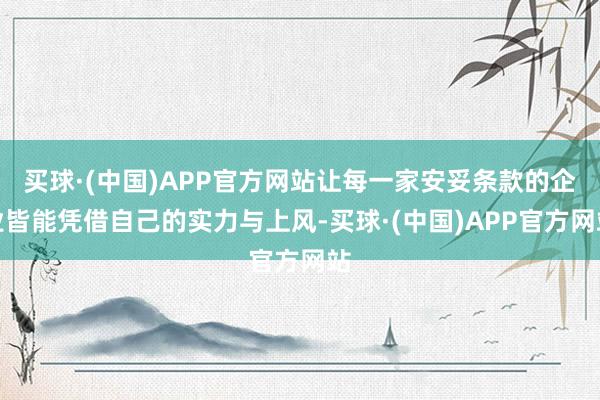 买球·(中国)APP官方网站让每一家安妥条款的企业皆能凭借自己的实力与上风-买球·(中国)APP官方网站