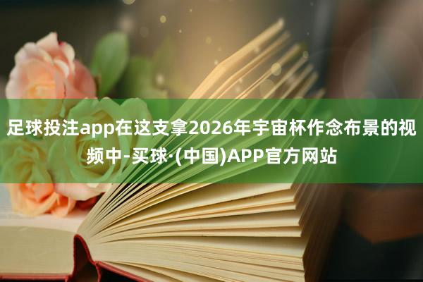 足球投注app在这支拿2026年宇宙杯作念布景的视频中-买球·(中国)APP官方网站