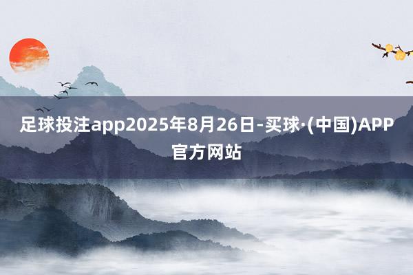足球投注app2025年8月26日-买球·(中国)APP官方网站