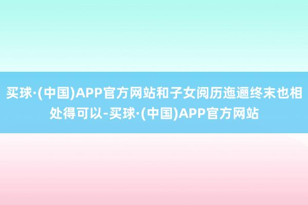 买球·(中国)APP官方网站和子女阅历迤逦终末也相处得可以-买球·(中国)APP官方网站