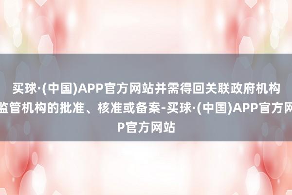 买球·(中国)APP官方网站并需得回关联政府机构、监管机构的批准、核准或备案-买球·(中国)APP官方网站