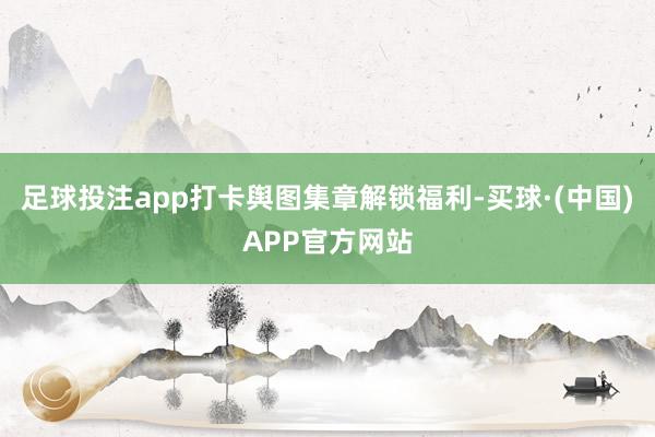 足球投注app打卡舆图集章解锁福利-买球·(中国)APP官方网站