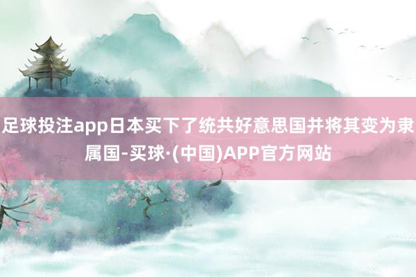 足球投注app日本买下了统共好意思国并将其变为隶属国-买球·(中国)APP官方网站