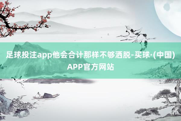 足球投注app他会合计那样不够洒脱-买球·(中国)APP官方网站