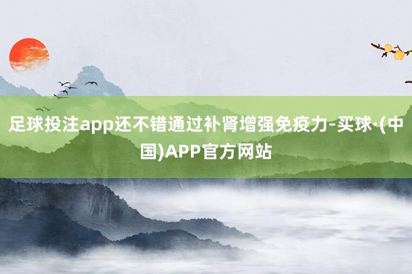 足球投注app还不错通过补肾增强免疫力-买球·(中国)APP官方网站
