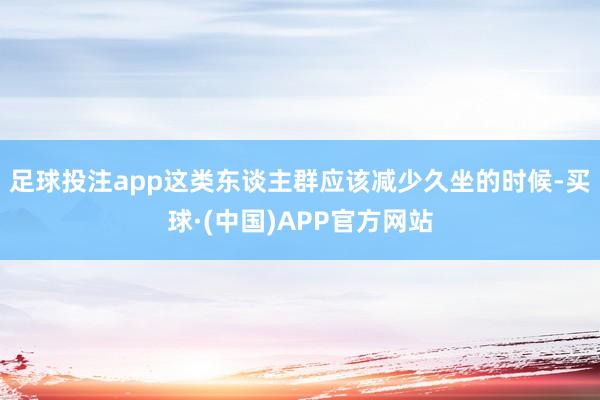 足球投注app这类东谈主群应该减少久坐的时候-买球·(中国)APP官方网站