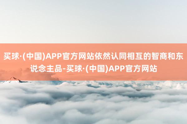 买球·(中国)APP官方网站依然认同相互的智商和东说念主品-买球·(中国)APP官方网站