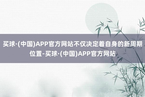 买球·(中国)APP官方网站不仅决定着自身的新周期位置-买球·(中国)APP官方网站