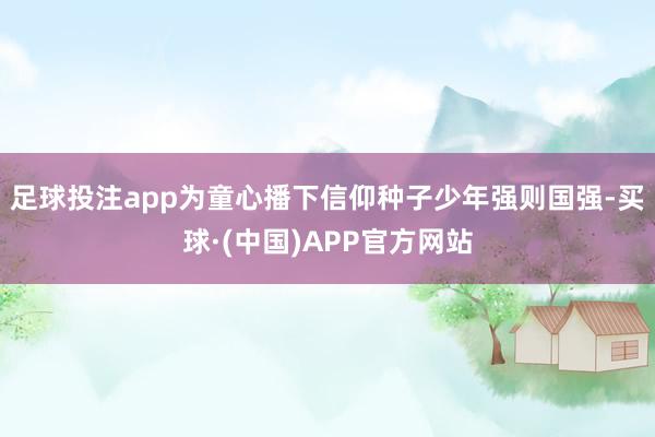足球投注app为童心播下信仰种子少年强则国强-买球·(中国)APP官方网站