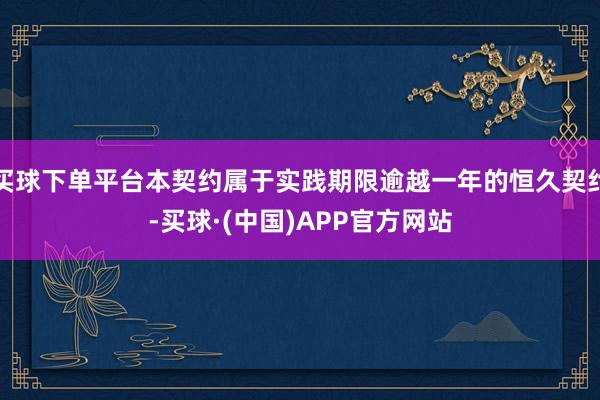 买球下单平台本契约属于实践期限逾越一年的恒久契约-买球·(中国)APP官方网站