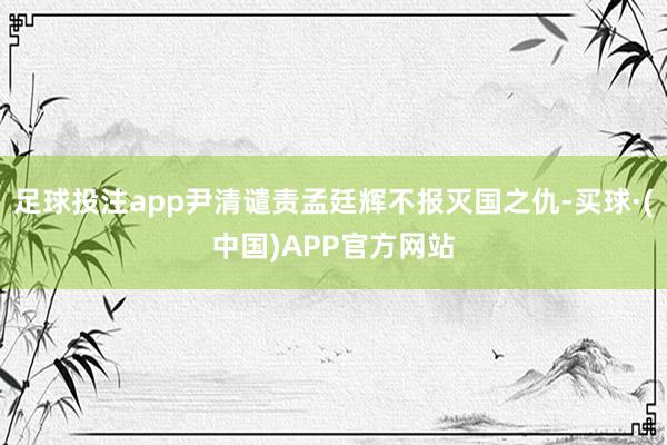 足球投注app尹清谴责孟廷辉不报灭国之仇-买球·(中国)APP官方网站