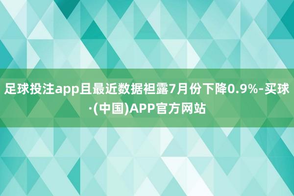足球投注app且最近数据袒露7月份下降0.9%-买球·(中国)APP官方网站