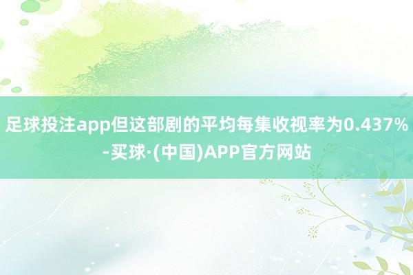 足球投注app但这部剧的平均每集收视率为0.437%-买球·(中国)APP官方网站