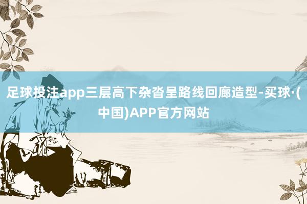 足球投注app三层高下杂沓呈路线回廊造型-买球·(中国)APP官方网站
