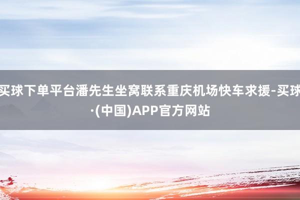 买球下单平台潘先生坐窝联系重庆机场快车求援-买球·(中国)APP官方网站