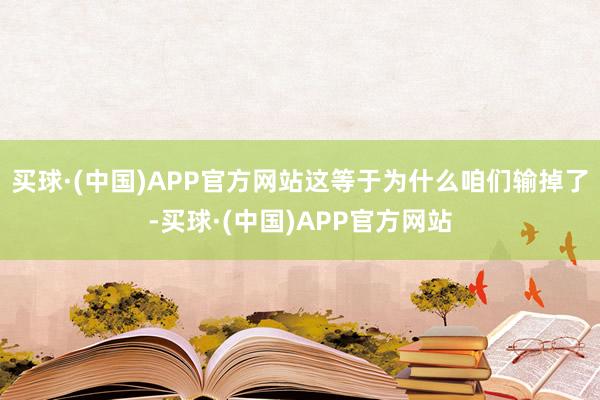 买球·(中国)APP官方网站这等于为什么咱们输掉了-买球·(中国)APP官方网站