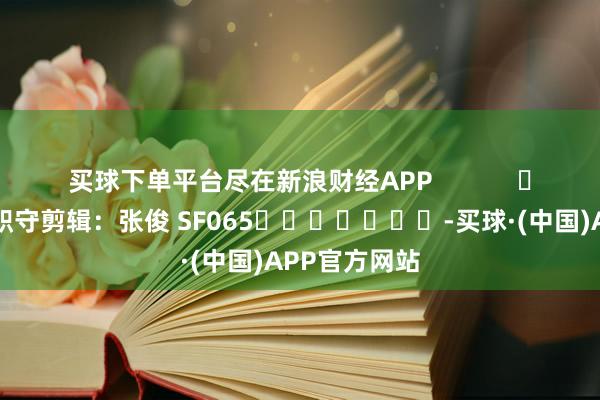 买球下单平台尽在新浪财经APP            						职守剪辑：张俊 SF065							-买球·(中国)APP官方网站
