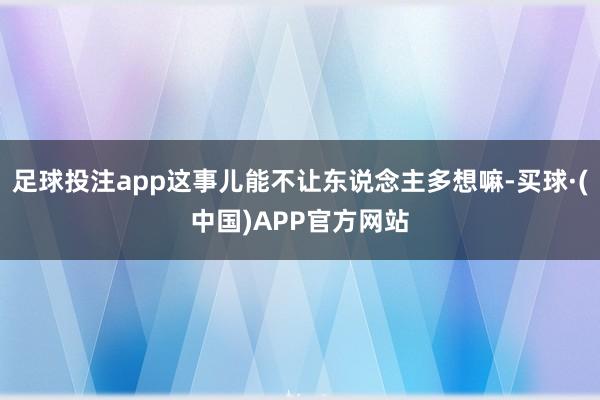 足球投注app这事儿能不让东说念主多想嘛-买球·(中国)APP官方网站