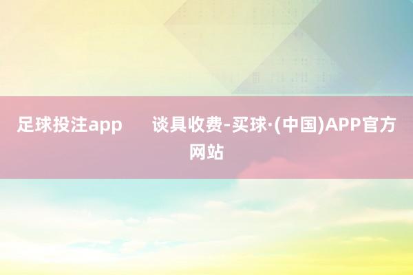 足球投注app      谈具收费-买球·(中国)APP官方网站