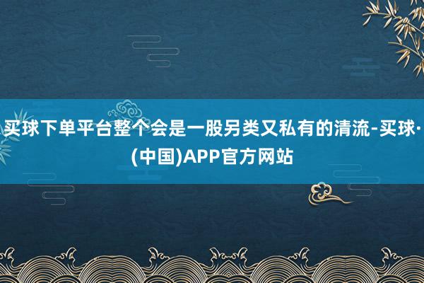 买球下单平台整个会是一股另类又私有的清流-买球·(中国)APP官方网站