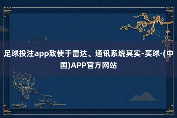 足球投注app致使于雷达、通讯系统其实-买球·(中国)APP官方网站