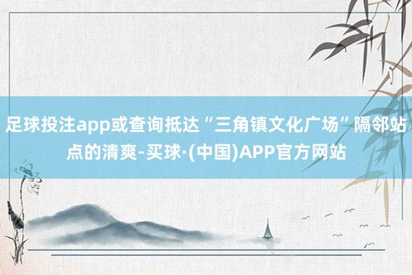 足球投注app或查询抵达“三角镇文化广场”隔邻站点的清爽-买球·(中国)APP官方网站
