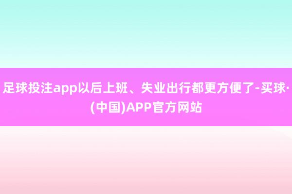足球投注app以后上班、失业出行都更方便了-买球·(中国)APP官方网站