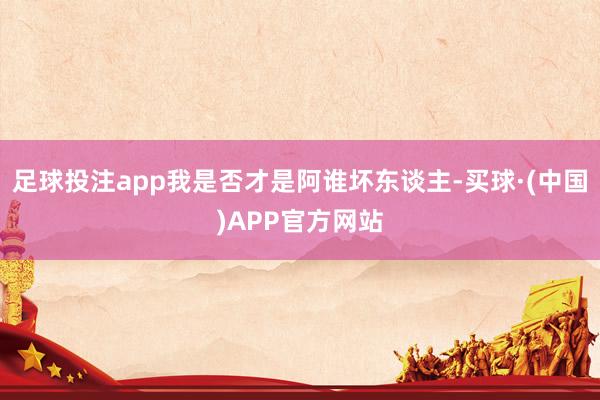 足球投注app我是否才是阿谁坏东谈主-买球·(中国)APP官方网站