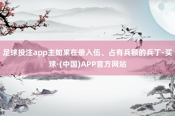 足球投注app主如果在册入伍、占有兵额的兵丁-买球·(中国)APP官方网站