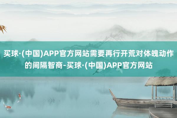 买球·(中国)APP官方网站需要再行开荒对体魄动作的间隔智商-买球·(中国)APP官方网站