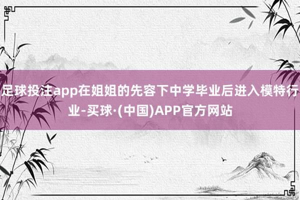 足球投注app在姐姐的先容下中学毕业后进入模特行业-买球·(中国)APP官方网站