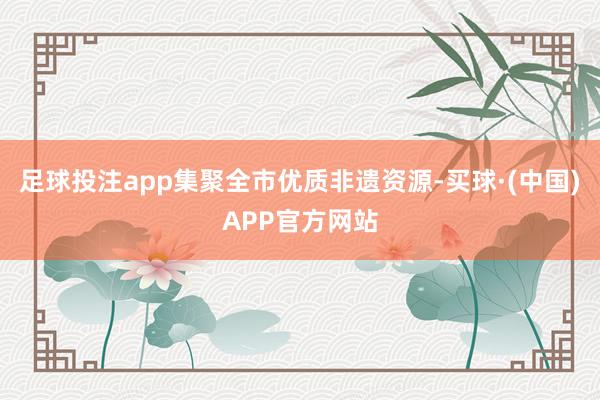 足球投注app集聚全市优质非遗资源-买球·(中国)APP官方网站