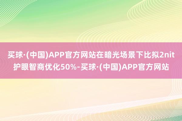 买球·(中国)APP官方网站在暗光场景下比拟2nit护眼智商优化50%-买球·(中国)APP官方网站