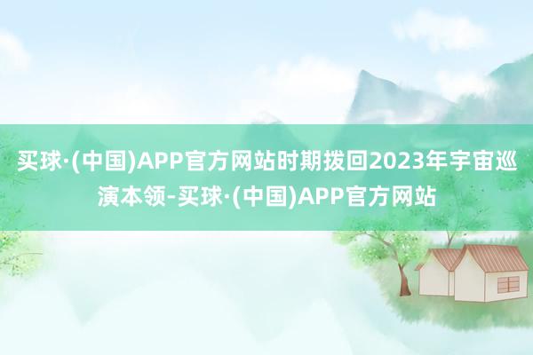 买球·(中国)APP官方网站时期拨回2023年宇宙巡演本领-买球·(中国)APP官方网站