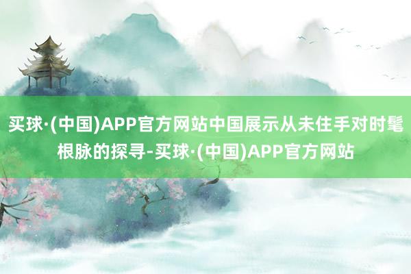 买球·(中国)APP官方网站中国展示从未住手对时髦根脉的探寻-买球·(中国)APP官方网站