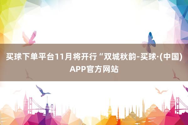 买球下单平台11月将开行“双城秋韵-买球·(中国)APP官方网站