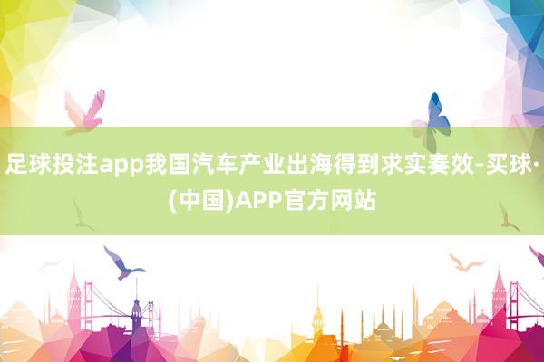 足球投注app我国汽车产业出海得到求实奏效-买球·(中国)APP官方网站