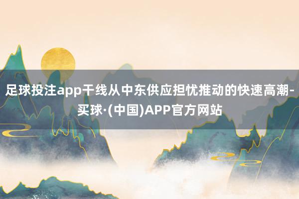 足球投注app干线从中东供应担忧推动的快速高潮-买球·(中国)APP官方网站