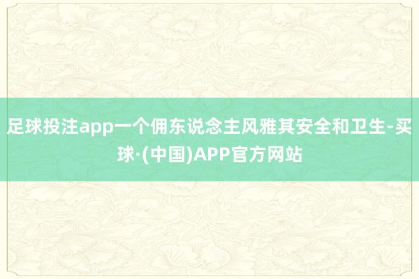 足球投注app一个佣东说念主风雅其安全和卫生-买球·(中国)APP官方网站