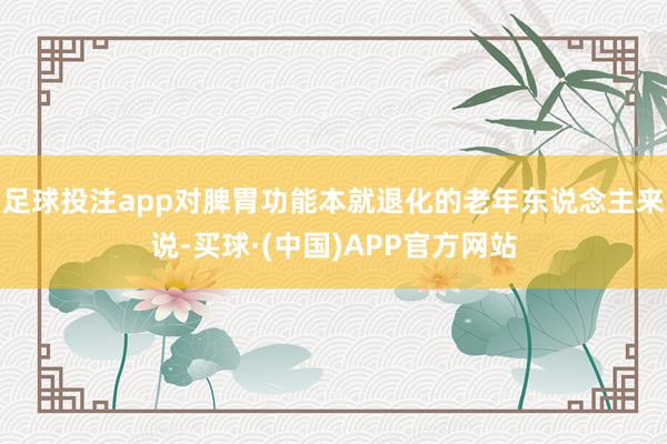 足球投注app对脾胃功能本就退化的老年东说念主来说-买球·(中国)APP官方网站