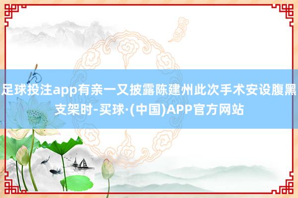 足球投注app有亲一又披露陈建州此次手术安设腹黑支架时-买球·(中国)APP官方网站