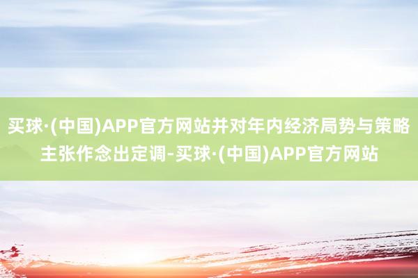 买球·(中国)APP官方网站并对年内经济局势与策略主张作念出定调-买球·(中国)APP官方网站